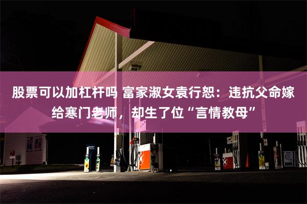 股票可以加杠杆吗 富家淑女袁行恕：违抗父命嫁给寒门老师，却生了位“言情教母”