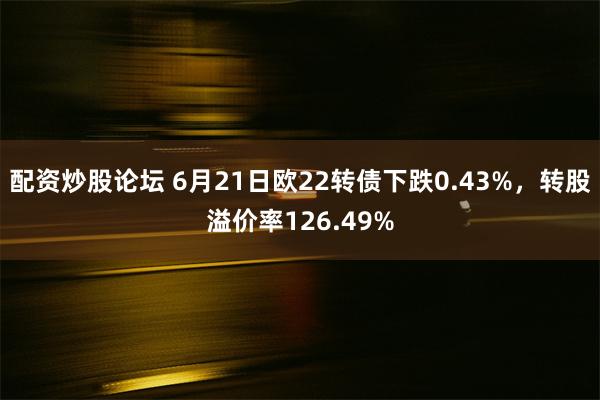 配资炒股论坛 6月21日欧22转债下跌0.43%，转股溢价率126.49%