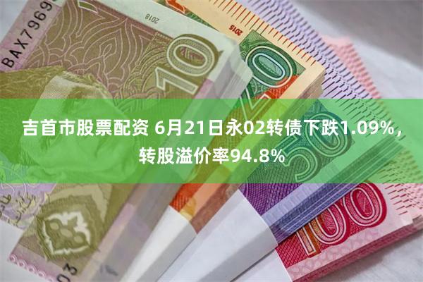 吉首市股票配资 6月21日永02转债下跌1.09%，转股溢价率94.8%