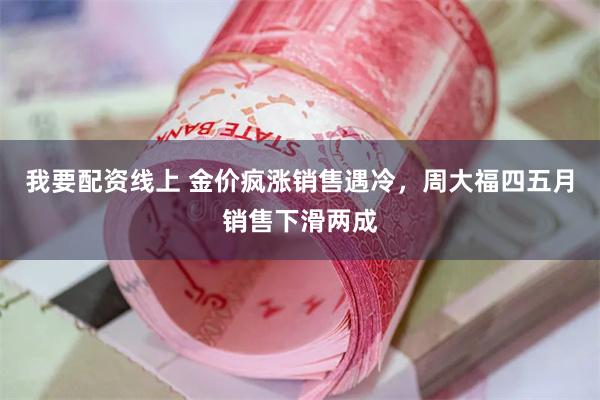 我要配资线上 金价疯涨销售遇冷，周大福四五月销售下滑两成