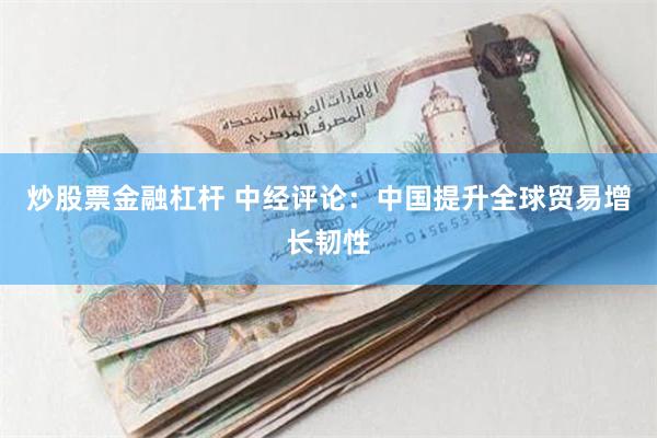 炒股票金融杠杆 中经评论：中国提升全球贸易增长韧性