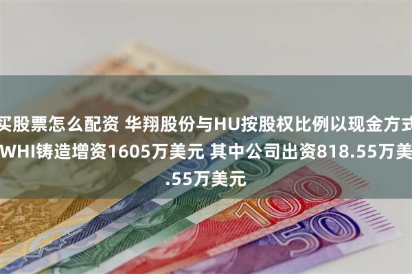 买股票怎么配资 华翔股份与HU按股权比例以现金方式对WHI铸造增资1605万美元 其中公司出资818.55万美元