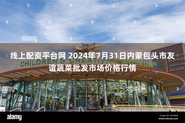 线上配资平台网 2024年7月31日内蒙包头市友谊蔬菜批发市场价格行情