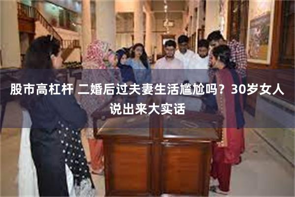 股市高杠杆 二婚后过夫妻生活尴尬吗？30岁女人说出来大实话