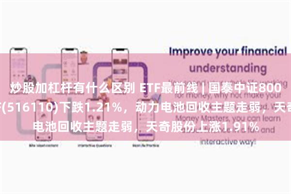 炒股加杠杆有什么区别 ETF最前线 | 国泰中证800汽车与零部件ETF(516110)下跌1.21%，动力电池回收主题走弱，天奇股份上涨1.91%