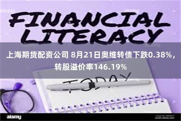 上海期货配资公司 8月21日奥维转债下跌0.38%，转股溢价率146.19%