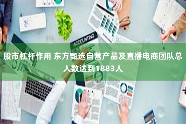 股市杠杆作用 东方甄选自营产品及直播电商团队总人数达到1883人