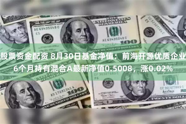 股票资金配资 8月30日基金净值：前海开源优质企业6个月持有混合A最新净值0.5008，涨0.02%