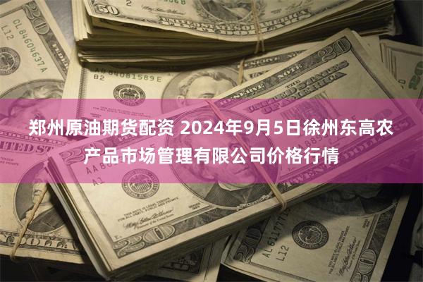 郑州原油期货配资 2024年9月5日徐州东高农产品市场管理有限公司价格行情