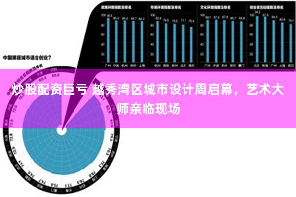 炒股配资巨亏 越秀湾区城市设计周启幕，艺术大师亲临现场