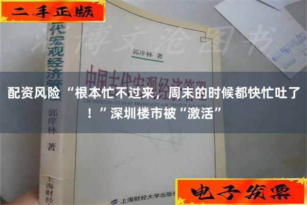 配资风险 “根本忙不过来，周末的时候都快忙吐了！”深圳楼市被“激活”