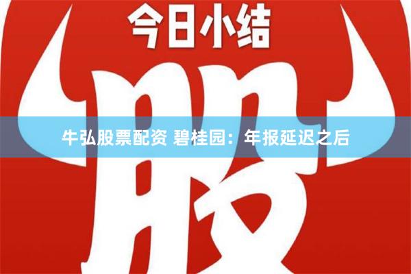 牛弘股票配资 碧桂园：年报延迟之后