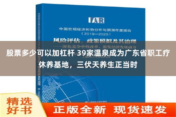 股票多少可以加杠杆 39家温泉成为广东省职工疗休养基地，三伏天养生正当时