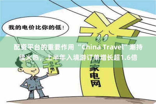 配资平台的重要作用 “China Travel”潮持续火热，上半年入境游订单增长超1.6倍