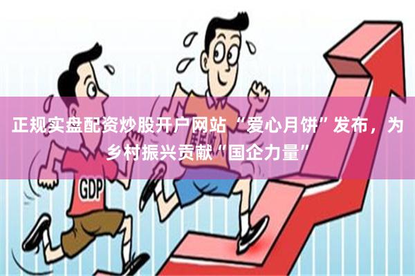 正规实盘配资炒股开户网站 “爱心月饼”发布，为乡村振兴贡献“国企力量”