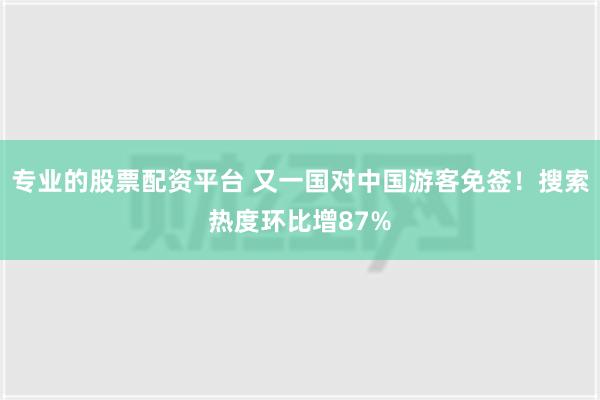 专业的股票配资平台 又一国对中国游客免签！搜索热度环比增87%