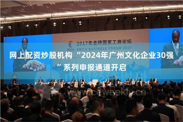 网上配资炒股机构 “2024年广州文化企业30强”系列申报通道开启