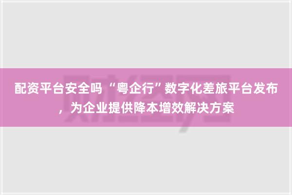 配资平台安全吗 “粤企行”数字化差旅平台发布，为企业提供降本增效解决方案