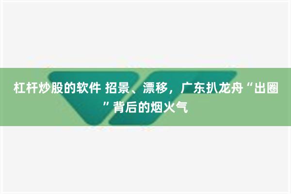 杠杆炒股的软件 招景、漂移，广东扒龙舟“出圈”背后的烟火气