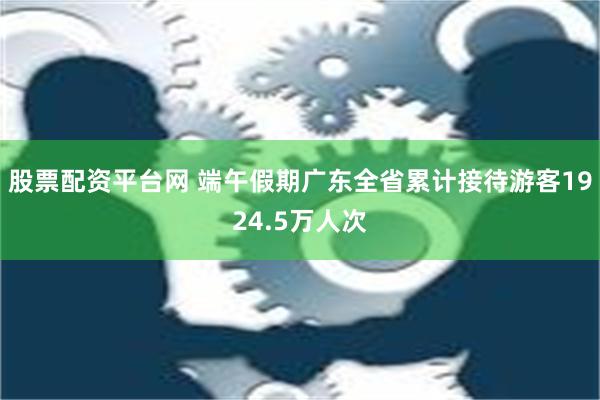 股票配资平台网 端午假期广东全省累计接待游客1924.5万人次