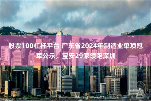 股票100杠杆平台 广东省2024年制造业单项冠军公示，宝安29家领跑深圳