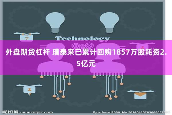 外盘期货杠杆 璞泰来已累计回购1857万股耗资2.5亿元