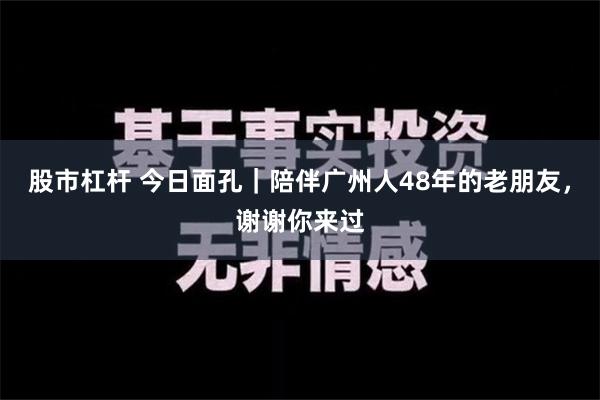 股市杠杆 今日面孔｜陪伴广州人48年的老朋友，谢谢你来过