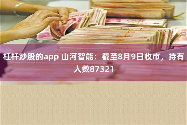 杠杆炒股的app 山河智能：截至8月9日收市，持有人数87321