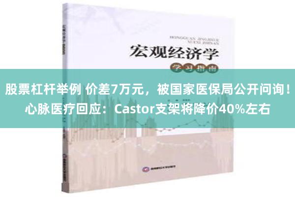 股票杠杆举例 价差7万元，被国家医保局公开问询！心脉医疗回应：Castor支架将降价40%左右