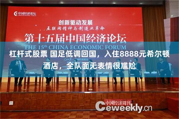 杠杆式股票 国足低调回国，入住8888元希尔顿酒店，全队面无表情很尴尬