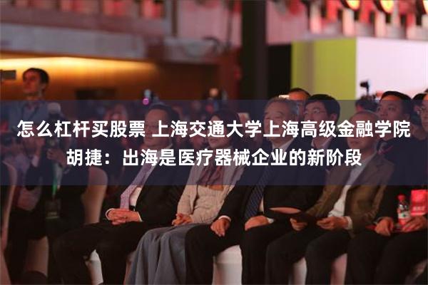 怎么杠杆买股票 上海交通大学上海高级金融学院胡捷：出海是医疗器械企业的新阶段