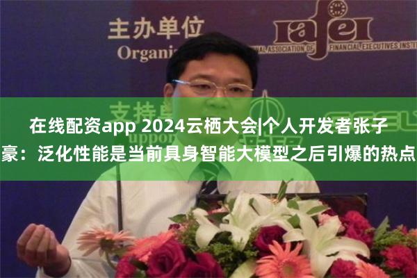 在线配资app 2024云栖大会|个人开发者张子豪：泛化性能是当前具身智能大模型之后引爆的热点