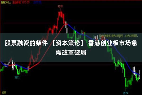 股票融资的条件 【资本策论】 香港创业板市场急需改革破局