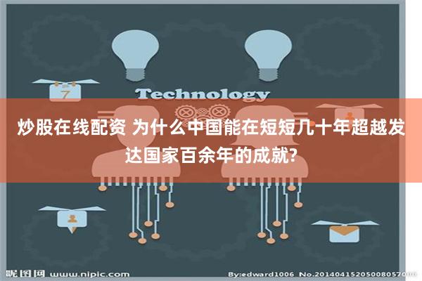 炒股在线配资 为什么中国能在短短几十年超越发达国家百余年的成就?