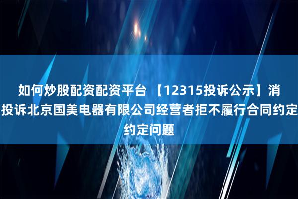 如何炒股配资配资平台 【12315投诉公示】消费者投诉北京国美电器有限公司经营者拒不履行合同约定问题