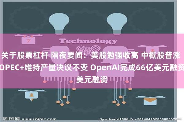 关于股票杠杆 隔夜要闻：美股勉强收高 中概股普涨 OPEC+维持产量决议不变 OpenAI完成66亿美元融资