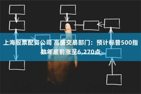 上海股票配资公司 高盛交易部门：预计标普500指数年底前涨至6,270点