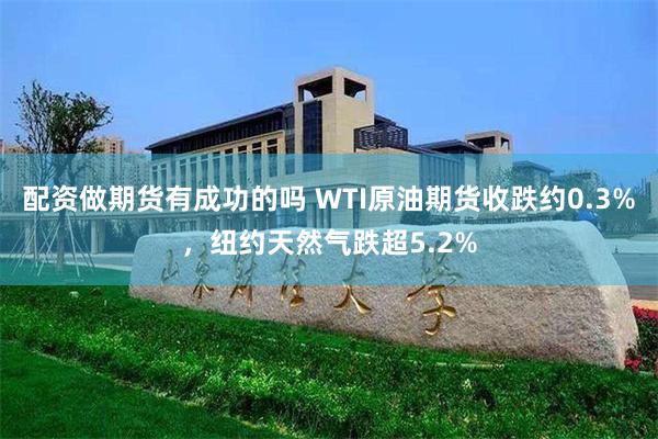 配资做期货有成功的吗 WTI原油期货收跌约0.3%，纽约天然气跌超5.2%