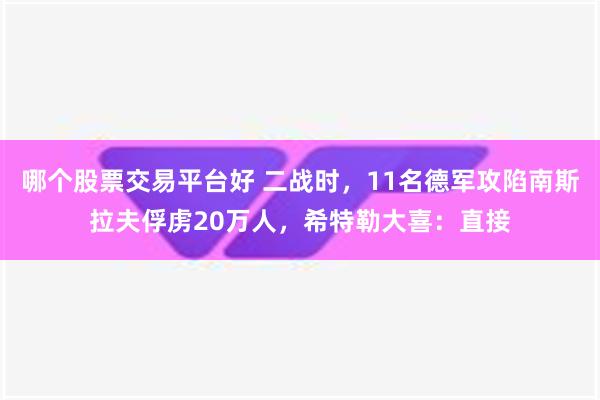 哪个股票交易平台好 二战时，11名德军攻陷南斯拉夫俘虏20万人，希特勒大喜：直接