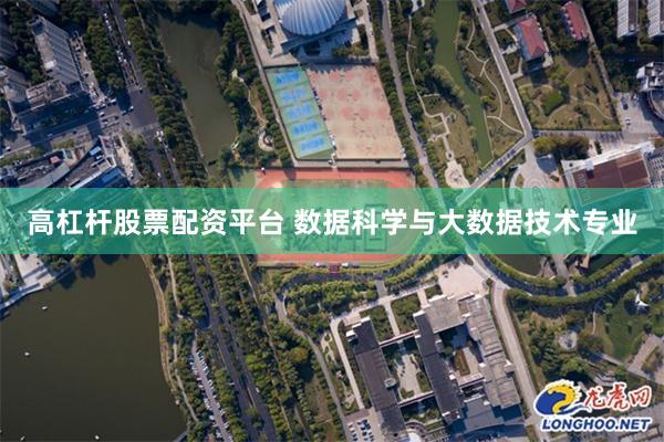 高杠杆股票配资平台 数据科学与大数据技术专业