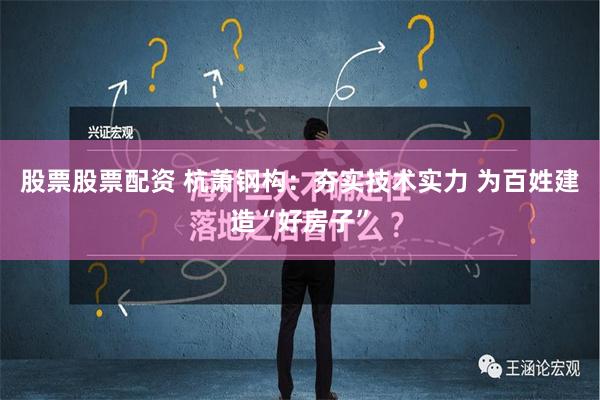 股票股票配资 杭萧钢构：夯实技术实力 为百姓建造“好房子”