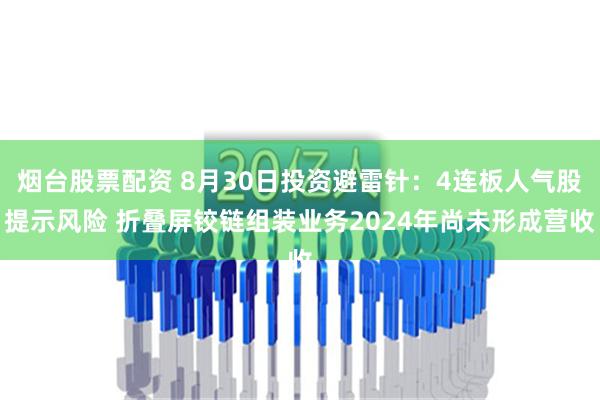 烟台股票配资 8月30日投资避雷针：4连板人气股提示风险 折叠屏铰链组装业务2024年尚未形成营收