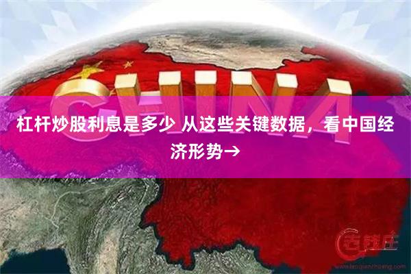 杠杆炒股利息是多少 从这些关键数据，看中国经济形势→