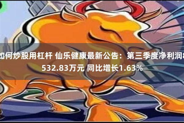 如何炒股用杠杆 仙乐健康最新公告：第三季度净利润8532.83万元 同比增长1.63%