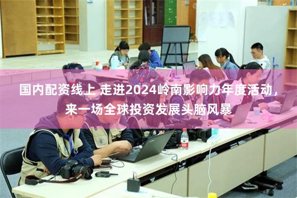 国内配资线上 走进2024岭南影响力年度活动，来一场全球投资发展头脑风暴