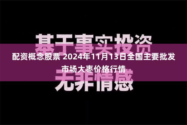 配资概念股票 2024年11月13日全国主要批发市场大枣价格行情