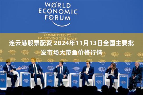 连云港股票配资 2024年11月13日全国主要批发市场大带鱼价格行情