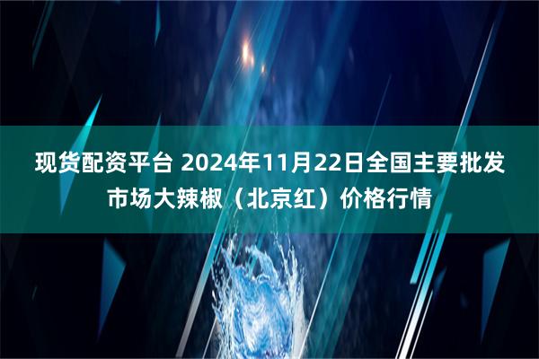 现货配资平台 2024年11月22日全国主要批发市场大辣椒（北京红）价格行情