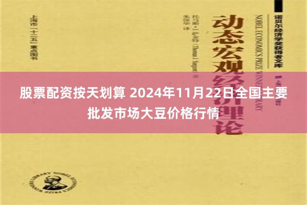 股票配资按天划算 2024年11月22日全国主要批发市场大豆价格行情