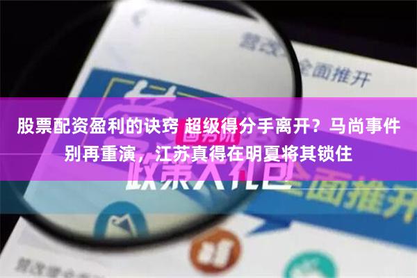 股票配资盈利的诀窍 超级得分手离开？马尚事件别再重演，江苏真得在明夏将其锁住